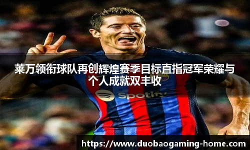 莱万领衔球队再创辉煌赛季目标直指冠军荣耀与个人成就双丰收