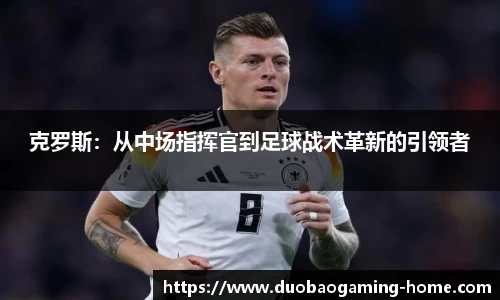 克罗斯：从中场指挥官到足球战术革新的引领者
